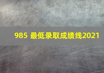 985 最低录取成绩线2021